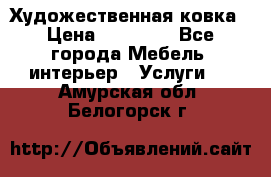 Художественная ковка › Цена ­ 50 000 - Все города Мебель, интерьер » Услуги   . Амурская обл.,Белогорск г.